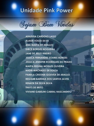 Sejam Bem Vindas
ADILEUSA CARDOSO LAGO
ALAIDE SOUZA SILVA
ANA MARTA DE ARAUJO
DIRCE BORGES NOGUEIRA
JANE DE JESUS RIBEIRO
JESSICA FERNANDES SOARES BORGES
JESSICA JENNIFER RODRIGUES DO PRADO
MARTA REGINA MORAES OLIVEIRA
NADIR MACHADO DE SOUZA
PAMELA CRISTINA GOUVEA DE ARAUJO
REGIANE BADONA DOS SANTOS ALVES
RENATA DA SILVA SILVA
THAYS DE BRITO
VIVIANE GABELINI CABRAL NASCIMENTO
 
