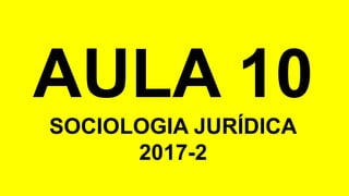AULA 10
SOCIOLOGIA JURÍDICA
2017-2
 