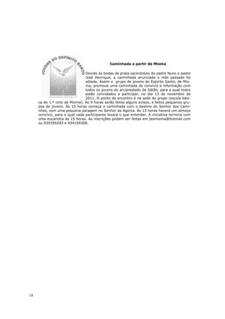 Caminhada a partir de Mioma

                                Devido às bodas de prata sacerdotais do padre Nuno e padre
                                José Henrique, a caminhada anunciada o mês passado foi
                                adiada. Assim o grupo de jovens do Espirito Santo, de Mio-
                                ma, promove uma caminhada de convívio e informação com
                                todos os jovens do arciprestado de Sátão, para a qual todos
                                estão convidados a participar, no dia 13 de novembro de
                                2011. O ponto de encontro é na sede do grupo (escola bási-
     ca do 1.º ciclo de Mioma). Às 9 horas serão feitos alguns avisos, e feitos pequenos gru-
     pos de jovens. Às 10 horas começa a caminhada com o destino do Senhor dos Cami-
     nhos, com uma pequena paragem no Senhor da Agonia. Às 13 horas haverá um almoço
     convívio, para o qual cada participante levará o que entender. A iniciativa termina com
     uma eucaristia às 15 horas. As inscrições podem ser feitas em jesmioma@hotmail.com
     ou 939395283 e 934169308.




18
 
