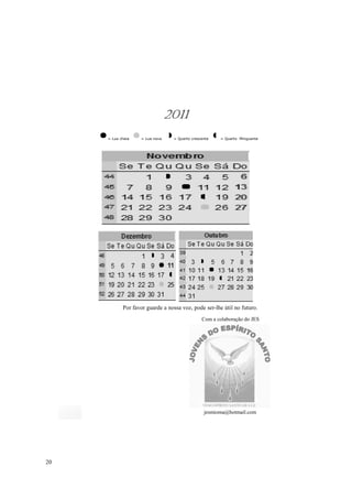 2011
     = Lua cheia   = Lua nova    = Quarto crescente   = Quarto Minguante




            Por favor guarde a nossa voz, pode ser-lhe útil no futuro.
                                               Com a colaboração do JES




                                                jesmioma@hotmail.com




20
 