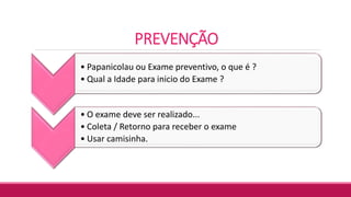 PREVENÇÃO
• Papanicolau ou Exame preventivo, o que é ?
• Qual a Idade para inicio do Exame ?
• O exame deve ser realizado...
• Coleta / Retorno para receber o exame
• Usar camisinha.
 