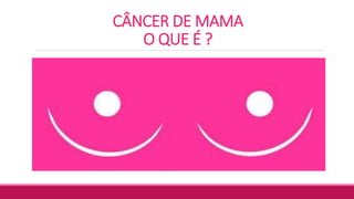 CÂNCER DE MAMA
O QUE É ?
 