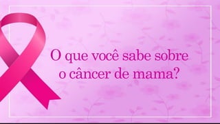 O que você sabe sobre
o câncer de mama?
 