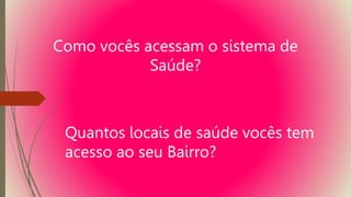 Como vocês acessam o sistema de
Saúde?
Quantos locais de saúde vocês tem
acesso ao seu Bairro?
 