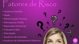 Fatores de Risco
• Histórico Familiar
• Idade
• Menstruação Precoce
• Menopausa Tardia
• Reposição Hormonal
• Colesterol Alto
• Obesidade
• Ausência de Gravidez
• Ausência de Aleitamento Materno
Enfermagem
 