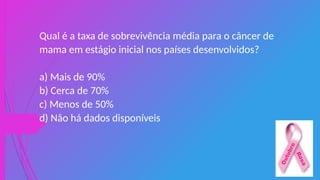 Qual é a taxa de sobrevivência média para o câncer de
mama em estágio inicial nos países desenvolvidos?
a) Mais de 90%
b) Cerca de 70%
c) Menos de 50%
d) Não há dados disponíveis
 