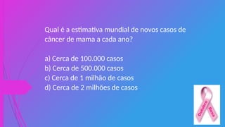 Qual é a estimativa mundial de novos casos de
câncer de mama a cada ano?
a) Cerca de 100.000 casos
b) Cerca de 500.000 casos
c) Cerca de 1 milhão de casos
d) Cerca de 2 milhões de casos
 
