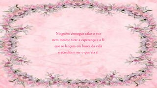 Ninguém consegue calar a voz
nem mesmo tirar a esperança e a fé
que se lançam em busca da vida
e acreditam ser o que ela é.
 