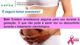 É seguro tomar anestesia?
Sim! Existem anestésicos seguros para uso durante a
gestação. O que não pode é sentir dor ou desconforto
durante o tratamento odontológico.
 