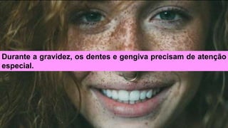 Durante a gravidez, os dentes e gengiva precisam de atenção
especial.
 