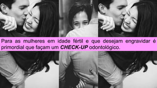 Para as mulheres em idade fértil e que desejam engravidar é
primordial que façam um CHECK-UP odontológico.
 
