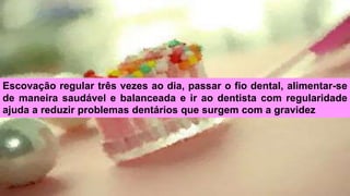 Escovação regular três vezes ao dia, passar o fio dental, alimentar-se
de maneira saudável e balanceada e ir ao dentista com regularidade
ajuda a reduzir problemas dentários que surgem com a gravidez
 