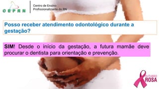 Posso receber atendimento odontológico durante a
gestação?
SIM! Desde o início da gestação, a futura mamãe deve
procurar o dentista para orientação e prevenção.
 