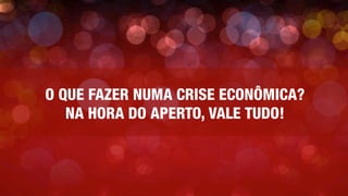 O QUE FAZER NUMA CRISE ECONÔMICA?
NA HORA DO APERTO, VALE TUDO!
 