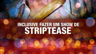 INCLUSIVE FAZER UM SHOW DE
STRIPTEASE
 