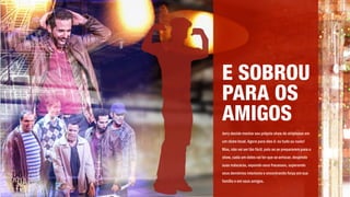 Jerry decide montar seu próprio show de striptease em
um clube local. Agora para eles é: ou tudo ou nada!
Mas, não vai ser tão fácil, pois ao se prepararem para o
show, cada um deles vai ter que se arriscar, despindo
suas máscaras, expondo seus fracassos, superando
seus demônios interiores e encontrando força em sua
família e em seus amigos.
E SOBROU
PARA OS
AMIGOS
 