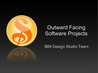 Outward Facing
Software Projects
IBM Design Studio Team
 