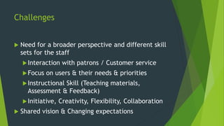 Challenges
 Need for a broader perspective and different skill
sets for the staff
Interaction with patrons / Customer se...
