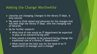 Making the Change Worthwhile
 Libraries are changing; Changes in the library IT Dept. is
only natural.
 We need to think...
