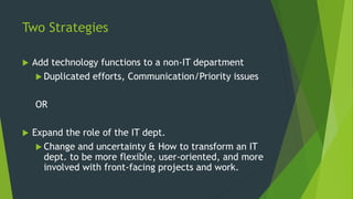Two Strategies
 Add technology functions to a non-IT department
 Duplicated efforts, Communication/Priority issues
OR
 ...