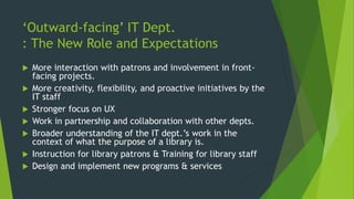 ‘Outward-facing’ IT Dept.
: The New Role and Expectations
 More interaction with patrons and involvement in front-
facing...