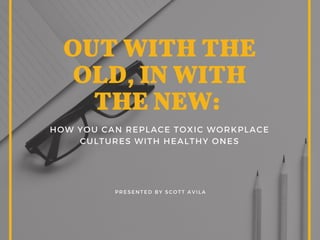 OUT WITH THE
OLD, IN WITH
THE NEW: 
HOW YOU CAN REPLACE TOXIC WORKPLACE
CULTURES WITH HEALTHY ONES
 PRESENTED BY SCOTT AVILA
 