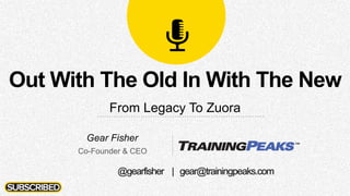 Out With The Old In With The New
From Legacy To Zuora
Gear Fisher
Co-Founder & CEO
@gearfisher | gear@trainingpeaks.com
 