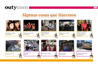 Azafatas, imagen 
y modelos 
Fiestas y eventos 
nocturnos 
Publicidad no 
convencional 
(BTL) 
Atención al cliente 
y RRPP 
Gestión punto de 
venta, preventa, 
promociones y 
animación 
Producción TV 
Trabajos de 
campo 
Fuerza de ventas Cadenas de 
producción 
Logística interna y 
distribución 
 