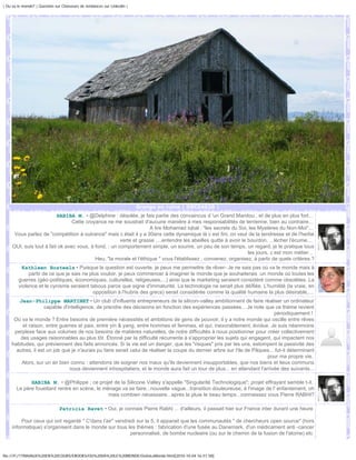 | Ou va le monde? | Question sur Chasseurs de tendances sur Linkedin |




                                                                         Grange en ruine | DSC04620 |
                          HABIBA M. • @Delphine : désolée, je fais partie des convaincus d 'un Grand Manitou , et de plus en plus fort...
                                 Cette croyance ne me soustrait d'aucune manière à mes responsabilités de terrienne, bien au contraire...
                                                                    A lire Mohamad Iqbal : "les secrets du Soi, les Mystères du Non-Moi"...
      Vous parlez de "compétition à outrance" mais c était il y a 30ans cette dynamique là c est fini, on veut de la tendresse et de l'herbe
                                                       verte et grasse ....entendre les abeilles quitte à avoir le bourdon, ...lécher l'écume....
     OUI, suis tout à fait ok avec vous, à fond, : un comportement simple, un sourire, un peu de son temps, un regard, je le pratique tous
                                                                                                                   les jours, c est mon métier...
                                           Heu, "la morale et l'éthique " vous l'établissez , convenez, organisez, à partir de quels critères.?
          Kathleen Bosteels • Puisque la question est ouverte, je peux me permettre de rêver- Je ne sais pas où va le monde mais à
             partir de ce que je sais ne plus vouloir, je peux commencer à imaginer le monde que je souhaiterais :un monde où toutes les
        guerres (géo-politiques, économiques, culturelles, religieuses,...) ainsi que le marketing seraient considéré comme obsolètes. La
        violence et le cynisme seraient tabous parce que signe d'immaturité. La technologie ne serait plus déïfiée. L'humilité (la vraie, en
                                           opposition à l'hubris des grecs) serait considérée comme la qualité humaine la plus désirable,....
       Jean-Philippe MARTINET • Un club d'influents entrepreneurs de la silicon-valley ambitionnent de faire réaliser un ordinateur
                   capable d'intelligence, de prendre des décisions en fonction des expériences passées... Je note que ce thème revient
                                                                                                                              périodiquement !
     Où va le monde ? Entre besoins de première nécessités et ambitions de gens de pouvoir, il y a notre monde qui oscille entre rêves
         et raison, entre guerres et paix, entre yin & yang, entre hommes et femmes, et qui, inexorablement, évolue. Je suis néanmoins
     perplexe face aux volumes de nos besoins de matières naturelles, de notre difficultés à nous positionner pour créer collectivement
       des usages raisonnables au plus tôt. Étonné par la difficulté récurrente à s'approprier les sujets qui engagent, qui impactent nos
    habitudes, qui préviennent des faits annoncés. Si la vie est un danger, que les "risques" pris par les uns, estompent la passivité des
      autres, il est un job que je n'aurais pu faire serait celui de réaliser la coupe du dernier arbre sur l'ile de Pâques... fut-il déterminant
                                                                                                                          pour ma propre vie.
        Alors, sur un air bien connu : attendons de soigner nos maux qu'ils deviennent insupportables, que nos biens et lieux communs
                               nous deviennent inhospitaliers, et le monde aura fait un tour de plus... en attendant l'arrivée des suivants...

             HABIBA M. • @Philippe ; ce projet de la Silicone Valley s'appelle "Singularité Technologique"; projet effrayant semble t-il.
       Le père fouettard rentre en scène, le ménage va se faire...nouvelle vague...transition douleureuse, à l'image de l' enfantement, oh
                                               mais combien nécessaire...après la pluie le beau temps...connaissez vous Pierre RABHI?

                               Patricia Ravet • Oui, je connais Pierre Rabhi ... d'ailleurs, il passait hier sur France inter durant une heure

          Pour ceux qui ont regardé " C'dans l'air" vendredi sur la 5, il apparait que les communautés " de chercheurs open source" (hors
     informatique) s'organisent dans le monde sur tous les thèmes : fabrication d'une fusée au Danemark, d'un médicament anti -cancer
                                                          personnalisé, de bombe nucleaire (ou sur le chemin de la fusion de l'atome) etc



file:///F|/1TRAVAUX%20EN%20COURS/EBOOKS/OU%20VA%20LE%20MONDE/OuVaLeMonde.html[2010-10-04 16:51:58]
 