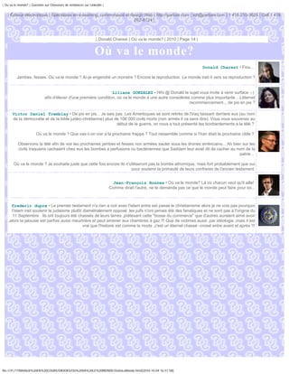| Ou va le monde? | Question sur Chasseurs de tendances sur Linkedin |


   | Éditeur électronique | Spécialiste en e-learning, communauté et design Web | http://parlure.com | vdt@parlure.com | 1 418 210-3620 | Cell 1 418
                                                                       262-8124 |



                                                                | Donald Charest | Où va le monde? | 2010 | Page 14 |


                                                               Où va le monde?
                                                                                                                           Donald Charest • Fiou...

          Jambes, fesses. Où va le monde ? Ai-je engendré un monstre ? Encore la reproduction. Le monde irait-il vers sa reproduction ?


                                                                  Liliane GONZALEZ • Hihi @ Donald le sujet vous invite à venir surface ;-)
                             afin d'élever d'une première condition, où va le monde à une autre considérée comme plus importante ...Léternel
                                                                                                          recommencement.., de pis en pis ?

      Victor Daniel Tremblay • De pis en pis... Je sais pas. Les Amerloques se sont retirés de l'Iraq laissant derriere eux (au nom
      de la démocratie et de la bible judéo-chrétienne) plus de 106 000 civils morts (non armés il va sans dire). Vous vous souvenez au
                                                              début de la guerre, on nous a tout présenté les bonbardements a la télé ?

                       Où va le monde ? Que vas-t-on voir a la prochaine frappe ? Tout ressemble comme si l'Iran était la prochaine cible ?

          Observons la télé afin de voir les prochaines jambes et fesses non armées sauter sous les drones américains... Ah bien sur les
          civils Iraquiens cachaient chez eux les bombes a perfusions ou bactériennes que Saddam leur avait dit de cacher au nom de la
                                                                                                                               patrie...

       Où va le monde ? Je souhaite juste que cette fois encore ils n'utiliseront pas la bombe athomique, mais fort probablement que oui
                                                                       pour soutenir la primauté de leurs confreres de l'ancien testament.


                                                                           Jean-François Bonnes • Où va le monde? Là où chacun veut qu'il aille!
                                                                         Comme dirait l'autre, ne te demande pas ce que le monde peut faire pour toi...



      frederic dupre • Le premier testament n'a rien a voir avec l'islam entre est passé le christianisme alors je ne vois pas pourquoi
      l'islam irait soutenir le judaisme plutôt diamétralement opposé ,les juifs n'ont jamais été des fanatiques et ne sont pas à l'origine du
       11 Septembre . Ils ont toujours été chassés de leurs terres ,prétexant cette "bosse du commerce" que d'autres auraient aimé avoir
    ,alors la jalousie est parfois aussi meurtrière et peut amener aux chambres à gaz !!! Que de victimes aussi ,par idéologie ,mais il est
                                                vrai que l'histoire est comme la mode ,c'est un éternel chassé -croisé entre avant et après !!!




file:///F|/1TRAVAUX%20EN%20COURS/EBOOKS/OU%20VA%20LE%20MONDE/OuVaLeMonde.html[2010-10-04 16:51:58]
 