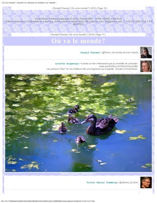 | Ou va le monde? | Question sur Chasseurs de tendances sur Linkedin |


                                                                | Donald Charest | Où va le monde? | 2010 | Page 16 |



                                  Victor Daniel Tremblay Copyright (C) 2010, Parlure ISEN : 17794-101002-101815-28
   | Éditeur électronique | Spécialiste en e-learning, communauté et design Web | http://parlure.com | vdt@parlure.com | 1 418 210-3620 | Cell 1 418
                                                                       262-8124 |



                                                              | Donald Charest | Où va le monde? | 2010 | Page 17 |


                                                               Où va le monde?
                                                                                           Donald Charest • @Pierre, j'en tombe de mon cheval.



                                                                 arlette dispersyn • Il existe un lien intéressant que je conseille de consulter:
                                                                                                               www.pondichery.com/french/auroville/
                                                         Les parfums "Dior" en ont d'ailleurs fait une fragrance qui s'appelle : Escale à Pondichery!




                                                                         Maman canard | DSC01967 |



                                                                                                 Victor Daniel Tremblay • @Jérémy Ça tend.




file:///F|/1TRAVAUX%20EN%20COURS/EBOOKS/OU%20VA%20LE%20MONDE/OuVaLeMonde.html[2010-10-04 16:51:58]
 