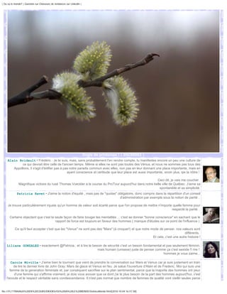 | Ou va le monde? | Question sur Chasseurs de tendances sur Linkedin |




                                                                         Ongle de printemps ! | DSC00952 |
     Alain Bridault • Frédéric : Je te suis, mais, sans probablement t'en rendre compte, tu manifestes encore un peu une culture de
             ce qui devrait être celle de l'ancien temps. Même si elles ne sont pas toutes des Vénus, et nous ne sommes pas tous des
        Appollons, il s'agit d'édifier pas à pas notre paradis commun avec elles, non pas en leur donnant une place importante, mais en
                                               ayant conscience et certitude que leur place est aussi importante, sinon plus, qie la nôtre !

                                                                                                          Ceci dit, je vais me coucher.
              Magnifique victoire du rusé Thomas Voeckler à la course du ProTour aujourd'hui dans notre belle ville de Québec. J'aime sa
                                                                                                            spontanéité et sa simplicité.
             Patricia Ravet • J'aime la notion d'équité , mais pas de "quotas" obligatoire, donc compris dans la répartition d'un conseil
                                                                                d'administration par exemple sous la notion de parité .

     Je trouve particulièrement injuste qu'un homme de valeur soit écarté parce que l'on propose de mettre n'importe quelle femme pour
                                                                                                                    respecté la parité .

      Certains objectent que c'est la seule façon de faire bouger les mentalités ... c'est se donner "bonne conscience" en sachant que le
                                      rapport de force est toujours en faveur des hommes ( manque d'études sur ce point de l'influence )

           Ce qu'il faut accepter c'est que les "Venus" ne sont pas des "Mars" (à croquer!) et que notre mode de penser, nos valeurs sont
                                                                                                                                 différents.
                                                                                                          Et cela, c'est une autre histoire !

    Liliane GONZALEZ • exactement @Patricia.. et à lire le besoin de sécurité c'est un besoin fondamental et pas seulement féminin,
                                                              mais humain (unisexe) juste de penser comme ça c'est sexiste !! rire !
                                                                                                           hommes je vous zaime...

        Carole Miville • J'aime bien le tournant que vient de prendre la conversation sur Mars et Venus car je suis justement en train
          de lire le dernier livre de John Gray: Mars de glace et Venus en feu. Je salue l'ouverture d'Alain et de Frederic. Moi qui suis une
       femme de la generation feministe et, par conséquent sacrifiee sur le plan sentimental, parce que la majorite des hommes ont peur
          d'une femme qui s'affirme vraiment, je dois vous avouer que ce dont j'ai le plus besoin de la part des hommes aujourd'hui, c'est
    l'ecoute et le respect véritable sans condescendance. Il n'est pas normal que nombre de femmes de qualité vont vieillir seules parce


file:///F|/1TRAVAUX%20EN%20COURS/EBOOKS/OU%20VA%20LE%20MONDE/OuVaLeMonde.html[2010-10-04 16:51:58]
 