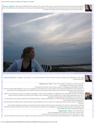 | Ou va le monde? | Question sur Chasseurs de tendances sur Linkedin |



    Donald Charest • Bienvenue abdelhafid. Ma question est ouverte. Elle a pour le moment permis à une foule de gens d'y apporter
    leur commentaire tout en étant juste. Le mode a de multiples facettes qui intéressent diverses personnes pour toute sorte de raison.
                                                                     Le mode est multiple et les commentaires le sont et doivent l'être.




                                         Où va le regard tandis que des réacteurs changent le ciel ? | DSC03774 |


      Donald Charest • J'oubliais, vous écrivez: « la ou les humains le mènent comme c'est le cas depuis des millénaires » OK, mais
                                                                                                                  où le mène tons?


                                                                  Abdelhafid Okba • merci de me faire cet honneur, ou vas le monde?
                                                                                                       tout depend de l'humain qui le peuple.
                                                         tout depend de se que nous voulons ceder en heritage aux generations futures.
     comme as dit Mr Alain Bridault :"Pour moi, la question n'est pas tant "Où va le monde" que "Quel monde désirons-nous façonner ?"
            que devons nous entreprendre et de quelle maniere et avec quels moyens devons nous realise l'assise de se que serra fait le
                                                                                                                      monde de nos enfants?
       allons nous continue a nourrire une culture materieliste, regie par la competition et "l'elitisme" sous entendant la valeur est atribue
              au plus vorace? pourquoi et quel est son interes et son incidence sur leur qualite de vie? serra t'elle satisaisante pour eux?
                                                                                pourquoi? es bien cela qu'ils souhaitent avoir comme vie?
      ou alors allons nous jeter les bases d'une societe humaine, regie par le partage et ou l'elitisme est une participation par l'action de
                                                                                                             renforcement de l'intere general?
      que pensent nos enfants de leur propre avenir? que souhaitent-ils avoir comme vie? quelle seront leur soucis majeurs, materiel ou
                                                                                                                                       morals?
             c'est d'abord repondre a toutes ces questions et bien d'autre avant de pouvoir repondre a la votre ou vas le monde, il es tout
      betement soumis a l'humeur des humain, si on pouvais le soumettre a son inteligence, sa serra un pas immense et plus grand que
                                                                                                  celui realise dans kla conquete de l'espace.
                                                                                                   Abdelhafid Okba • ou le mene tons?
                                                                               tout es possible dans se monde, vers le bien, vers le mal?
                                                                   la aussi il y'as lieu de definir une notion au bien et une autre au mal.
      si je dois donner une reponse par rapport a ma notion du bien et du mal, nous sommes entrain de fabriquer un propulsseur a cette



file:///F|/1TRAVAUX%20EN%20COURS/EBOOKS/OU%20VA%20LE%20MONDE/OuVaLeMonde.html[2010-10-04 16:51:58]
 