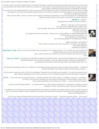 | Ou va le monde? | Question sur Chasseurs de tendances sur Linkedin |


     La foule comme vous dite est effectivement une masse nombreuse, mais elle suit toujour la premiere mains qui se leve, et la vois la
     plus puissante, donc cette mains et cette voie, emmane d'un seul individu, et pourtant elle peut faire de la foule se quelle veux pour
                                                                   peut qu'elle en maitrise l'art de gouvernance, le leadership, le meneur.
    la seconde est a une echelle planetaire, pense vous que se soit les majorite (de nombre qui desident des marche, et donc en finalite
           des qualite de vie et des choix politique des gournanat, je vous dis non madame, se sont des lobbies, et c'est encores d'autre
                                                                                                        minorites qui dirigent des majorites.
          helas, trois fois helas, comme vous dite si bien madame, l'homme doit reaprendre a vivre en communaute, et en defendant les
                                                              interes de toute les autre communaute, d'ou decoule son interes individuel.
                                                                                                                              HABIBA M. • Bonsoir ,
                                                                                                       l'échange est de qualité et vous en remercie...

                                                                                                                @Victor : merci pour ce rire aux larmes,
                                                                                                       du coup, me suis regardée dans la glace aussi,
                                                                     rien de changé, dieu merci, suis visiblement terrienne ! rien de nouveau !!ouf!
                                                                                                                                 @Mr Okba , bienvenu,
                                                                                                                                   vous lire est un régal
                                                ...Je compte bien le faire et le refaire , pas trop vite, car votre réflexion m exalte intellectuellement
                                                                                                             "l homme est soumis à ses humeurs"...oui
                                                                                                                      d'oû nécessité de Tanscendance..
                                                                                                  via une Ethique globale et confortable pour TOUS?

                                                                                                                    Définir la Fiabilité, une Fiabilité ?
                                                                         Pas ce besoin névrotique de vouloir tout prévoir, tout savoir, tout organiser,
                                                                                                                                Peur d'être débordé ?
                                                                                                                              Obsession du Nombre ?

     Abdelhafid Okba • merci a vous tous de l'interes que vous portez a mon humble personne, et a la valeur que vous accordez a la
                                                                             modeste pensee que vous me permettez d'exprimez.
                                                  merci, cela me touche enormement, et je vous en remercie tous du fond du coeur.
                                                                                                                            merci.

            Patricia Ravet • Je remarque que Mr Okba est flatté du tutoiement d' Alain , alors que personnellement je n'aime guère le
                             tutoiement lorsque je ne connais pas les gens , parce que j'associe cela à une forme de paternalisme ...
                                                   Je remarque aussi qu'Alain a demandé l'autorisation à Mr Okba et pas à moi ! rire


     Ceci étant dit, je partage le point de vue d'Alain sur la cooptation des pairs dans les couloirs et autres terrains de golf ... et dans les
                                                                    sphères "formatées" des "grandes écoles" par les fameux annuaires ...

      Est-ce que les femmes qui sont du CA sont rémunérées ? elles font du bon travail (souvent gratuit) , ok, mais leurs décisions sont-
                       elles vraiment appliquées par les hommes ou bien y a t il une résistance larvée de la part de la gente masculine ?

    @ Obka ... Vous avez raison sur les deux points : un individu peut être suivi par les autres ( un dictateur, un gourou, un président ...
                                ) s'il offre ( et se donne les moyens) une vraie caisse de résonance ( et pas forcement "raison ance" !
                                                    et les masses planétaires sont menées par le "lobby" ... et plus précisement l'argent !

               Je cite à nouveau Margaret Mead ... "ne doutez jamais qu'un petit nombre de personnes, conscientes et motivées, puissent
                                                                      changer le monde, c'est même la seule chose qui se soit produite "

       Le problème est que les personnes sont particulièrement conscientes et motivées pour gagner de plus en plus d' argent ("toujours
         plus") et peu pour valoriser le travail "sociétal" par exemple celui de la femme au foyer qui éduque bien ses enfants quelles que
                                                                                                             soient ses difficultés de vie ...

              Tant que ces valeurs fondamentales ne seront pas remis au dessus du panier ... le monde continuera a errer ... et moi avec !




file:///F|/1TRAVAUX%20EN%20COURS/EBOOKS/OU%20VA%20LE%20MONDE/OuVaLeMonde.html[2010-10-04 16:51:58]
 