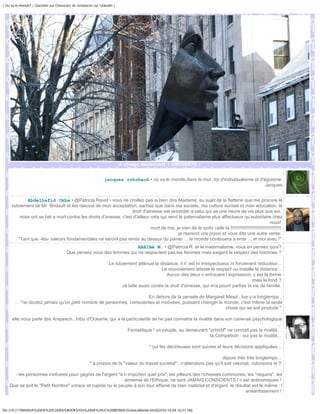 | Ou va le monde? | Question sur Chasseurs de tendances sur Linkedin |




                                                                         À visage découvert | DSC00378 |


                                                               jacques rohrbach • où va le monde.dans le mur..trp d'individualisme et d'égoisme
                                                                                                                                         Jacques


            Abdelhafid Okba • @Patricia Ravet • vous ne croillez pas si bien dire Madame; au sujet de la flatterie que me procure le
     tutoiement de Mr. Bridault et les raisons de mon acceptation, sachez que dans ma societe, ma culture sociale et mon education, le
                                                                 droit d'ainesse est accorder a celui qui as une heure de vie plus que soi.
         mais ont se bat a mort contre les droits d'anesse, c'est d'ailleur cela qui rend le paternalisme plus affectueux qu'autoritaire chez
                                                                                                                                                      nous!
                                                                            mort de rire, je vien de la sortir celle la.!!!!!!!!!!!!!!!!!!!!!!!!!!!!!!!!!!!!!!!
                                                                                           je reprend vos prpos et vous dite une autre verite:
        "Tant que -les- valeurs fondamentales ne seront pas remis au dessus du panier ... le monde continuera a errer ... et moi avec !"
                                                                      HABIBA M. • @Patricia R. et le maternalisme, vous en pensez quoi?
                                       Que pensez vous des femmes qui ne respectent pas les femmes mais exigent le respect des hommes ?

                                                                  Le tutoiement atténue la distance, il n' est ni irrespectueux ni forcement réducteur...
                                                                                             Le vouvoiement atteste le respect ou installe la distance...
                                                                                                Aucun des deux n entravent l expression, c est la forme
                                                                                                                                             mais le fond ?
                                                                         Je lutte aussi contre le droit d'ainesse, qui m'a pourri parfois la vie de famille.

                                                                      En dehors de la pensée de Margaret Mead , lue y-a longtemps ,
       ... "ne doutez jamais qu'un petit nombre de personnes, conscientes et motivées, puissent changer le monde, c'est même la seule
                                                                                                           chose qui se soit produite "

     elle nous parle des Arapesch...tribu d'Océanie, qui a la particularité de ne pas connaitre la rivalité dans son canevas psychologique
                                                                                                                                             ...
                                                              Fantastique ! un peuple, au demeurant "primitif" ne connait pas la rivalité...
                                                                                                          la Compétioin : oui pas la rivalité...

                                                                                      * oui les décideuses sont suivies et leurs décisions appliquées...

                                                                                                                          depuis très très longtemps...
                                                      * à propos de la "valeur du travail sociétal" : n'attendons pas qu'il soit valorisé, volorisons le !!

      - les personnes motivées pour gagner de l'argent "à n importen quel prix", les pilleurs des richesses communes, les "requins", les
                                                           ennemis de l'Ethique, ne sont JAMAIS CONSCIENTS ! c est antinomiques !
    Que se soit le "Petit Nombre" vorace et cupide ou le peuple à son tour affamé de bien matériel et d'argent, le résultat est le même : l
                                                                                                                        anéantissement !



file:///F|/1TRAVAUX%20EN%20COURS/EBOOKS/OU%20VA%20LE%20MONDE/OuVaLeMonde.html[2010-10-04 16:51:58]
 