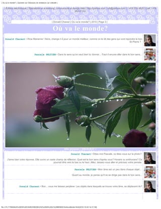| Ou va le monde? | Question sur Chasseurs de tendances sur Linkedin |


   | Éditeur électronique | Spécialiste en e-learning, communauté et design Web | http://parlure.com | vdt@parlure.com | 1 418 210-3620 | Cell 1 418
                                                                       262-8124 |



                                                              | Donald Charest | Où va le monde? | 2010 | Page 3 |


                                                               Où va le monde?
    Donald Charest • Wow Marianne ! Alors, change-t-il pour un monde meilleur, comme on le dit des gens qui vont rejoindre le bon
                                                                                                                     St-Pierre ?




                                         Pascale PELTIER • Dans le sens qu'on veut bien lui donner... Faut-il encore aller dans le bon sens...




                                                                         Allo pivoine | DSC01637 |

                                                                               Donald Charest • Dites-moi Pascale, où êtes-vous sur la photo?

       J'aime bien votre réponse. Elle ouvre un vaste champ de réflexion. Quel est le bon sens d'après vous? Horaire ou antihoraire? Ce
                                                   pourrait être vers le bas ou le haut. Allez, laissez-vous aller et précisez votre pensée.


                                                                                   Pascale PELTIER • Mon âme est un peu dans chaque objet...

                                                                                Quant au monde, je pense qu'il ne se dirige pas dans le bon sens...



                      Donald Charest • Bon... vous me laissez perplexe. Les objets dans lesquels se trouve votre âme, se déplacent-ils?




file:///F|/1TRAVAUX%20EN%20COURS/EBOOKS/OU%20VA%20LE%20MONDE/OuVaLeMonde.html[2010-10-04 16:51:58]
 
