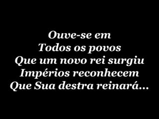 Ouve-se em Todos os povos Que um novo rei surgiu Impérios reconhecem Que Sua destra reinará... 
