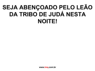 SEJA ABENÇOADO PELO LEÃO DA TRIBO DE JUDÁ NESTA NOITE! www. imq .com.br 