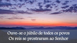 Ouve-se o júbilo de todos os povos
Os reis se prostraram ao Senhor
 