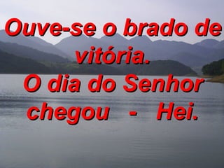 Ouve-se o brado de vitória. O dia do Senhor chegou  -  Hei. 
