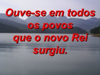 Ouve-se em todos os povos que o novo Rei surgiu. 