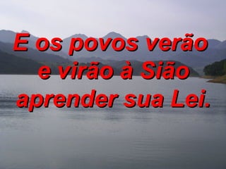 E os povos verão  e virão à Sião aprender sua Lei. 