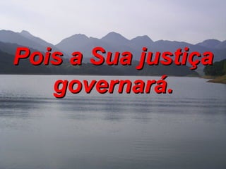 Pois a Sua justiça governará. 