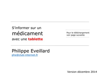 S’informer sur un 
médicament 
avec une tablette 
Philippe Eveillard 
phe@club-internet.fr 
Pour le téléchargement 
voir page suivante 
Version décembre 2014 
 