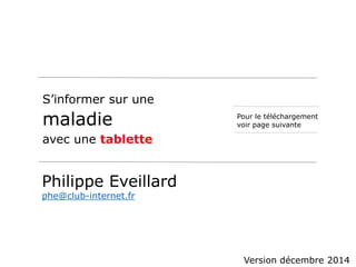 S’informer sur une 
maladie 
avec une tablette 
Philippe Eveillard 
phe@club-internet.fr 
Pour le téléchargement 
voir page suivante 
Version décembre 2014 
 