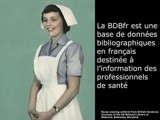 La BDBfr est une 
base de données 
bibliographiques 
en français 
destinée à 
l’information des 
professionnels 
de santé 
Nurse wearing uniform from British Honduras 
Courtesy of the US National Library of 
Medicine, Bethesda, Maryland 
 