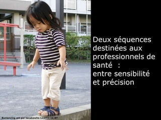 Deux séquences 
destinées aux 
professionnels de 
santé : 
entre sensibilité 
et précision 
Banlancing act par tanakawho Licence CC BY 
 