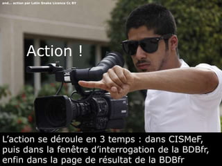 and… action par Latin Snake Licence Cc BY 
Action ! 
L’action se déroule en 3 temps : dans CISMeF, 
puis dans la fenêtre d’interrogation de la BDBfr, 
enfin dans la page de résultat de la BDBfr 
 