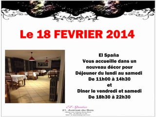 Le 18 FEVRIER 2014
El Spaña
Vous accueille dans un
nouveau décor pour
Déjeuner du lundi au samedi
De 11h00 à 14h30
et
Diner le vendredi et samedi
De 18h30 à 22h30

 
