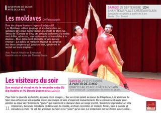 OUVERTURE DE SAISON                                                                           Samedi 29 septembre l 20h
  ARTS DE LA RUE
                                                                                                Chapiteau place Châteauvilain
                                                                                                Spectacle tout public à partir de 5 ans

Les moldaves Cie Pasvupaspris                                                                   Durée : 1h - Gratuit


Duo de cirque humoristique et interactif
Les Moldaves mêlent jonglage et acrobatie dans un
spectacle de cirque humoristique à la mode de chez eux.
Venus de l’Europe de l’est, ces artistes parfumés à la vodka
sont drôles, généreux, impressionnants et insensibles à la
douleur... Mais drôlement démodés et sans aucune
retenue ! Le public se retrouve dépaysé et complice
des deux compères qui, jusqu’au bout, garderont le
secret sur leurs origines...

Avec Patrick Yohalin et Emmanuel
Gavoille mis en scène par Thomas Garcia




Les visiteurs du soir                                      Samedi 29 septembre
                                                           à partir de 21h30
Duo musical et visuel né de la rencontre entre DJ          Chapiteau place Châteauvilain
Big Buddha et VJ Dennis Dezenn (Vidéo Jockey)              Tarif unique 2€ - Gratuit pour les moins de 16 ans


Pour finir la journée en famille, en sons et en images… Sur un écran géant au coeur du Chapiteau, Les Visiteurs du
Soir nous offrent un set à quatre mains où images et sons s’inspirent mutuellement. Ils se connaissent assez pour
pointer au cœur de l’émotion la “pulse” qui maintient le danseur dans un songe éveillé. Sonorités improbables et mix
     improvisés, danseurs mondains et danseuses du monde, archives revisitées et instants filmés, beat à danser et
11 mélodies à rêver : le set des Visiteurs du Soir n’est “juste” qu’un soir. Le lendemain est forcément autre chose...
 